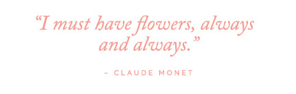 I must have flowers, always and always - Claude Monet
